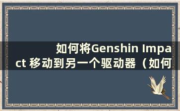 如何将Genshin Impact 移动到另一个驱动器（如何将Genshin Impact 移动到驱动器D）